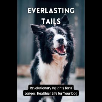 Everlasting Tails: Revolutionary Insights for a Longer, Healthier Life for Your Dog