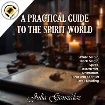 A Practical Guide to the Spirit World: White Magic, Black Magic, Spells, Witchcraft, Divination, Tarot and Spanish Deck Reading