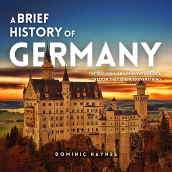 A Brief History of Germany: The Rise, Ruin, and Reinvention of a Nation That Changed Everything
