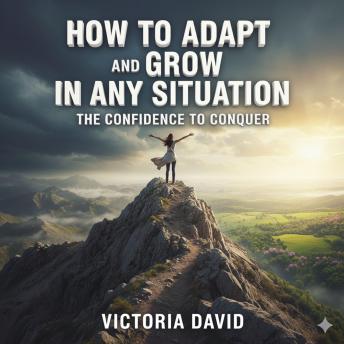 How to Adapt and Grow in Any Situation: The Confidence to Conquer