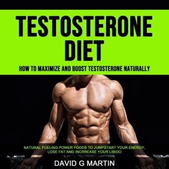 Testosterone Diet: How to Maximize and Boost Testosterone Naturally (Natural Fueling Power Foods To Jumpstart Your Energy, Lose Fat and Increase Your Libido)