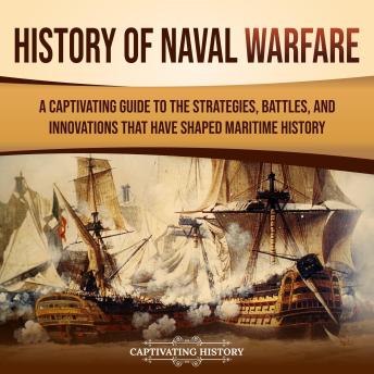 History of Naval Warfare: A Captivating Guide to the Strategies, Battles, and Innovations That Have Shaped Maritime History
