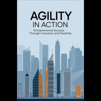 Agility in Action: Entrepreneurial Success Through Innovation and Flexibility
