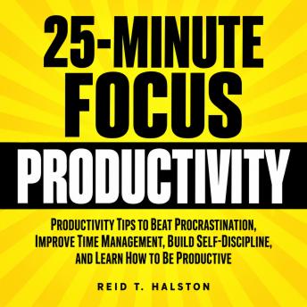 The 25-Minute Focus Technique for Productivity: Productivity Tips to Beat Procrastination, Improve Time Management, Build Self-Discipline, and Learn How to Be Productive