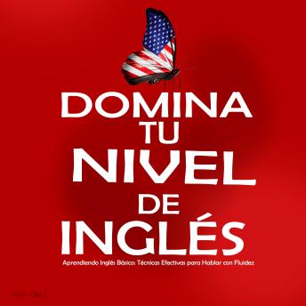 [Spanish] - Domina tu Nivel de Inglés: Aprendiendo Inglés Básico: Técnicas Efectivas para Hablar con Fluidez – Inglés para Principiantes