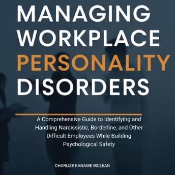 Managing Workplace Personality Disorders: A Comprehensive Guide to Identifying and Handling Narcissistic, Borderline, and Other Difficult Employees While Building Psychological Safety