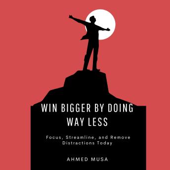 Win Bigger by Doing Way Less: Focus, Streamline, and Remove Distractions Today