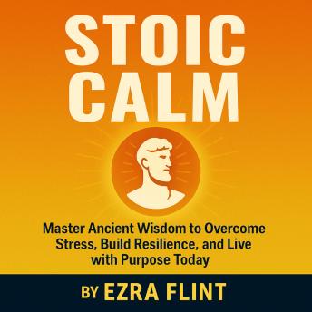 Stoic Calm: Master Ancient Wisdom to Overcome Stress, Build Resilience, and Live with Purpose Today - Ezra Flint Stoic Calm: Master Ancient Wisdom to Overcome Stress, Build Resilience, and Live with Purpose Today - Ezra Flint