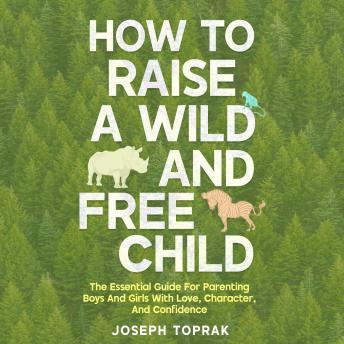 How To Raise A Wild And Free Child: The Essential Guide For Parenting Boys And Girls With Love, Character, And Confidence (Raising Good Kids With Resilient Hearts And Wild Spirits) - Joseph Toprak How To Raise A Wild And Free Child: The Essential Guide For Parenting Boys And Girls With Love, Character, And Confidence (Raising Good Kids With Resilient Hearts And Wild Spirits) - Joseph Toprak