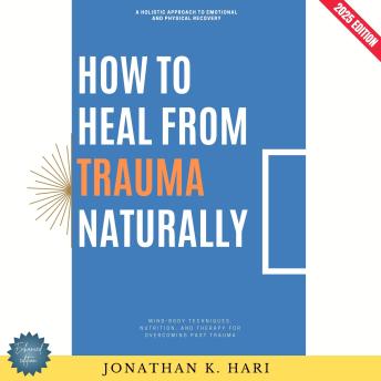 How to Heal from Trauma Naturally:: A Holistic Approach to Emotional and Physical Recovery (Mind-Body Techniques, Nutrition, and Therapy for Overcoming Past Trauma)