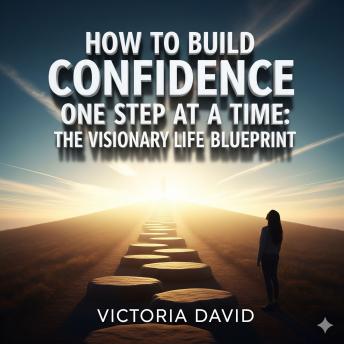 How to Build Confidence One Step at a Time: The Visionary Life Blueprint
