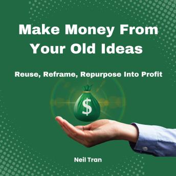 Make Money From Your Old Ideas: Reuse, Reframe, Repurpose Into Profit