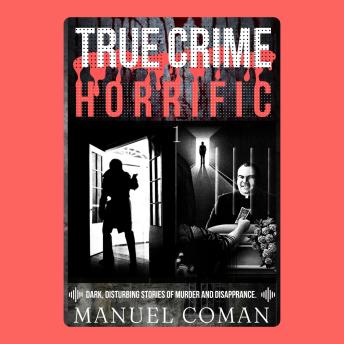 True Crime Horrific Episodes 1: Dark, disturbing stories of murder and Disappearance.
