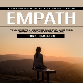 Empath: A Transformative Guide With Shamanic Wisdom (Your Guide to Understanding Empaths and Their Emotional Abilities to Feel Empathy)