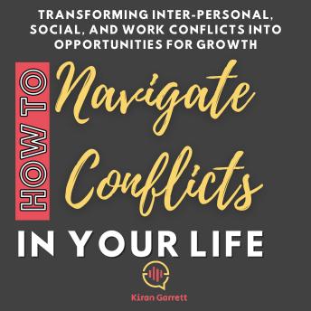 How to Navigate Conflicts in Your Life: Transforming Inter-personal, Social, and Work Conflicts into Opportunities for Growth