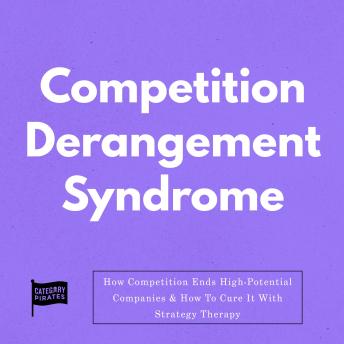 Competition Derangement Syndrome: How Competition Ends High-Potential Companies & How To Cure It With Strategy Therapy