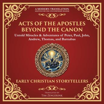 Acts of the Apostles Beyond the Canon: Untold Miracles & Adventures of Peter, Paul, John, Andrew, Thomas, and Barnabas