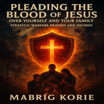 Pleading the Blood of Jesus Over Yourself and Your Family: Strategic Warfare Prayers and Decrees: With Scripture, Fire, and Authority