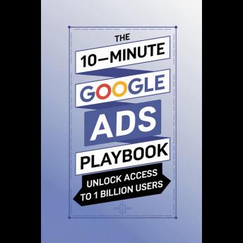 The 10-Minute Google Ads Playbook: Unlock Access to 1 Billion Users