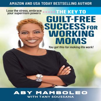 THE KEY TO GUILT-FREE SUCCESS FOR WORKING MOMS: LOSE THE STRESS EMBRACE YOUR SUPERMOM POWERS