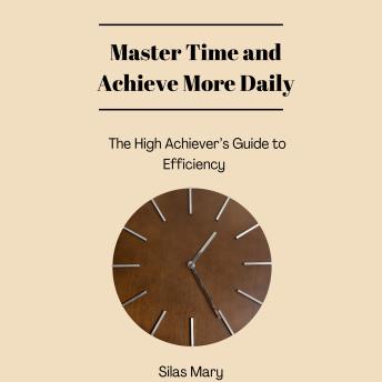 Master Time and Achieve More Daily: The High Achiever’s Guide to Efficiency