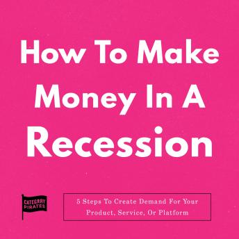 How To Make Money In A Recession: 5 Steps To Create Demand For Your Product, Service, Or Platform