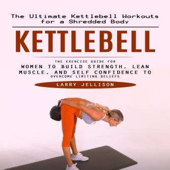 Kettlebell: The Ultimate Kettlebell Workouts for a Shredded Body (The Exercise Guide for Women to Build Strength, Lean Muscle, and Self Confidence to Overcome Limiting Beliefs)