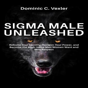 Sigma Male Unleashed: Rebuild Your Identity, Reclaim Your Power, and Become the High-Value Man Women Want and Men Respect