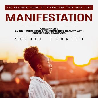 Manifestation: The Ultimate Guide to Attracting Your Best Life (A Beginner’s Guide - Turn Your Intentions Into Reality With Simple Daily Practices)