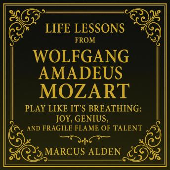 Life Lessons from Wolfgang Amadeus Mozart: Play Like It’s Breathing: Joy, Genius, and the Fragile Flame of Talent
