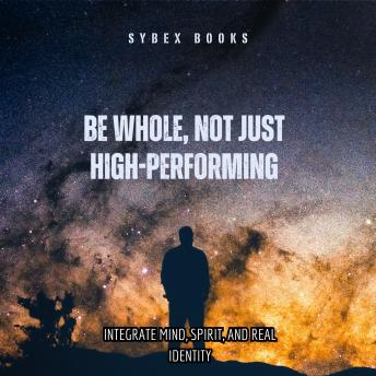 Be Whole, Not Just High-Performing: Integrate Mind, Spirit, And Real Identity - Sybex Books Be Whole, Not Just High-Performing: Integrate Mind, Spirit, And Real Identity - Sybex Books