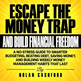 Escape the Money Trap and Build Financial Freedom: A No-Stress Guide to Smarter Budgeting, Beating Debt, Saving Money, and Building Weekly Money Management Habits That Last