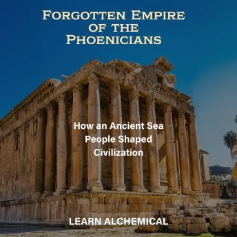 Forgotten Empire of the Phoenicians: How an Ancient Sea People Shaped Civilization