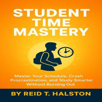 Time Management for Students Who Want to Study Smarter: How to Stop Procrastinating, Stay Focused, Master Your Schedule, and Boost Productivity Without Burning Out
