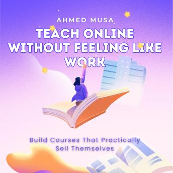 Teaching online Without Feeling Like Work: Build Courses That Practically Sell Themselves