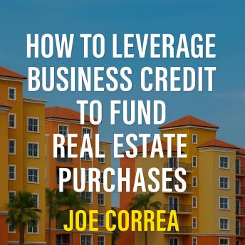 How to Leverage Business Credit to Fund Real Estate Purchases: A Step-by-Step Guide to Funding Real Estate Deals Without Using Personal Credit or Cash
