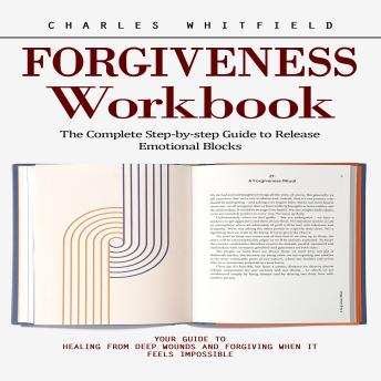 Forgiveness Workbook: The Complete Step-by-step Guide to Release Emotional Blocks (Your Guide to Healing From Deep Wounds and Forgiving When It Feels Impossible)
