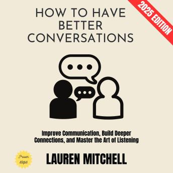 How to Have Better Conversations:: Improve Communication, Build Deeper Connections, and Master the Art of Listening