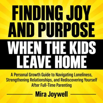 Finding Joy and Purpose When the Kids Leave Home: A Personal Growth Guide to Navigating Loneliness, Strengthening Relationships, and Rediscovering Yourself After Full-Time Parenting