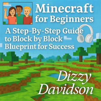 Minecraft for Beginners: A Step-By-Step Guide to Block by Block Blueprint for Success: Crafting Confidence, Creativity, and Adventure from the Ground Up