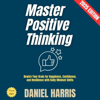 Master Positive Thinking:: Rewire Your Brain for Happiness, Confidence, and Resilience with Daily Mindset Shifts