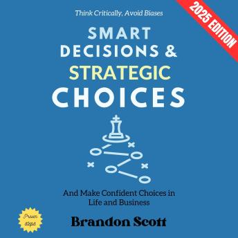 Smart Decisions and Strategic Choices:: Think Critically, Avoid Biases, and Make Confident Choices in Life and Business