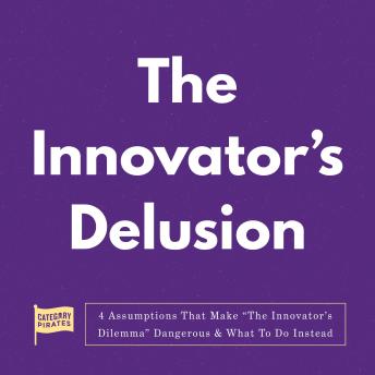 The Innovator's Delusion: 4 Assumptions That Make 'The Innovator’s Dilemma' Dangerous & What To Do Instead