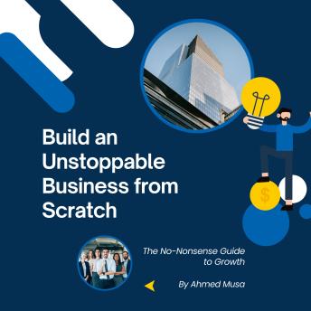 Build an Unstoppable Business from Scratch: The No-Nonsense Guide to Growth