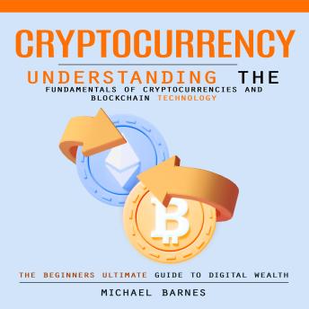 Cryptocurrency: The Beginners Ultimate Guide to Digital Wealth (Understanding the Fundamentals of Cryptocurrencies and Blockchain Technology)