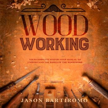 Woodworking: Your Complete Step-By-Step Manual To Understand The Basics Of The Woodwork