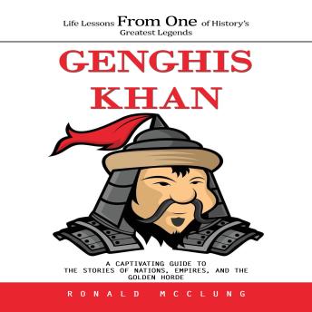 Genghis Khan: Life Lessons From One of History’s Greatest Legends (A Captivating Guide to the Stories of Nations, Empires, and the Golden Horde)