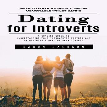 Dating for Introverts: Ways to Make an Impact and Be Memorable Whilst Dating (A Concise Guide to Understanding Your Introverted Partner and Maintaining a Healthy Relationship)