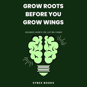 Grow Roots Before You Grow Wings: Grounded Growth For Lasting Change - Sybex Books Grow Roots Before You Grow Wings: Grounded Growth For Lasting Change - Sybex Books
