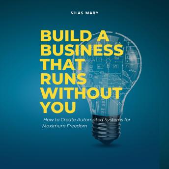 Build a Business That Runs Without You: How to Create Automated Systems for Maximum Freedom